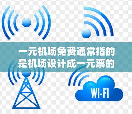 一元机场免费通常指的是机场设计成一元票的形式，即每张票的价格是一元钱。这种设计旨在提高旅客的出行体验，节省成本，或者满足特定的经济需求。以下是关于这一元机场免费的详细信息