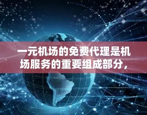 一元机场的免费代理是机场服务的重要组成部分，主要负责提供机场的最直接和高效的免费服务，以提升旅客体验和机场效率。以下是详细的信息