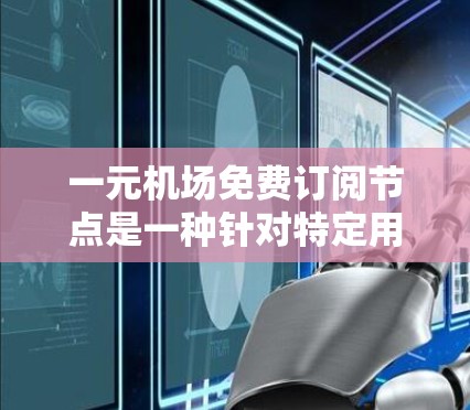 一元机场免费订阅节点是一种针对特定用户或设备的订阅模式，通常指机场提供一个单一的订阅节点，用户可以无限使用。这种模式可能涉及设备管理、网络连接、费用、隐私安全等方面的问题。以下是对此问题的详细分析