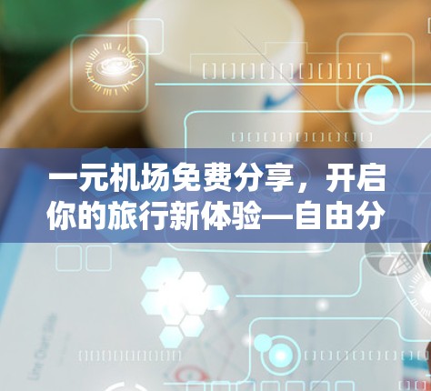 一元机场免费分享,开启你的旅行新体验—自由分享你的旅行故事 一元机场免费分享,开启你的旅行新体验—自由分享你的旅行故事