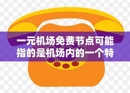 一元机场免费节点可能指的是机场内的一个特别之处，通常是指机场内的免费设施或服务。这种一元可能意味着这些免费节点是机场的一部分，或者它们提供了一种独特的服务。以下是一些可能的含义和例子