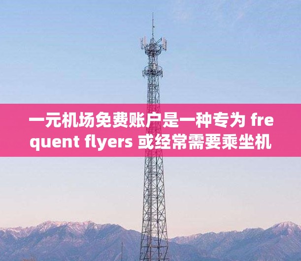 一元机场免费账户是一种专为 frequent flyers 或经常需要乘坐机场交通的人群设计的交通服务平台，提供了一种便携和便捷的交通选择。以下是该账户的主要功能、使用方法以及潜在的注意事项