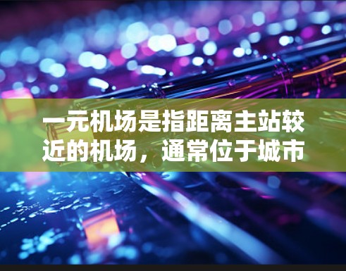 一元机场是指距离主站较近的机场，通常位于城市中心或周边区域，交通便利，周边交通便利，周边设施齐全，适合商务、休闲等出行需求。以下是一些推荐的一元机场