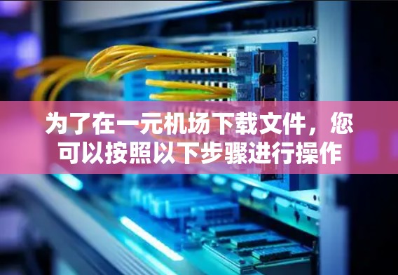 为了在一元机场下载文件,您可以按照以下步骤进行操作 为了在一元机场下载文件,您可以按照以下步骤进行操作