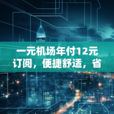 一元机场年付12元订阅，便捷舒适，省心便宜的选择