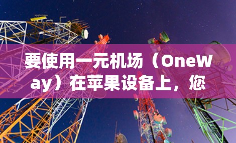 要使用一元机场(OneWay)在苹果设备上,您可以按照以下步骤进行操作 要使用一元机场(OneWay)在苹果设备上,您可以按照以下步骤进行操作