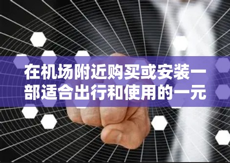 在机场附近购买或安装一部适合出行和使用的一元苹果手机非常实用。以下是一些推荐