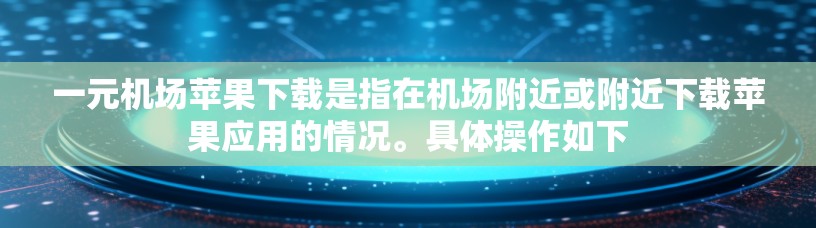 一元机场苹果下载是指在机场附近或附近下载苹果应用的情况。具体操作如下