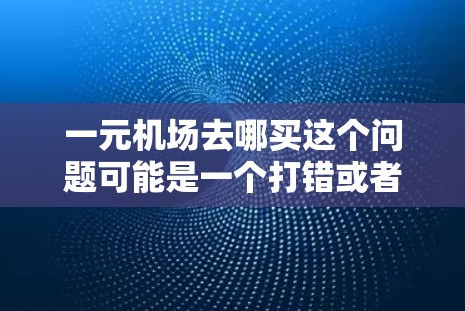 一元机场去哪买这个问题可能是一个打错或者误解的问题，可能是想在哪个地方购物，而不是在机场买东西。或者可能是指某个地方的价格，但机场本身没有价格，所以可能需要澄清