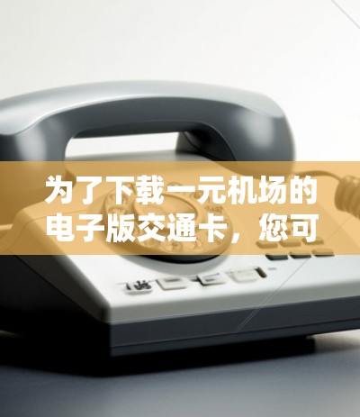 为了下载一元机场的电子版交通卡，您可以按照以下步骤操作