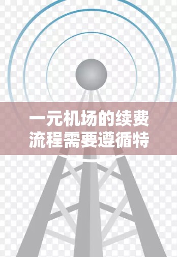 一元机场的续费流程需要遵循特定的步骤，以确保费用的合理性和机场的服务。以下是一个清晰的指南，帮助您顺利完成续费