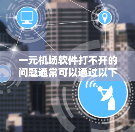 一元机场软件打不开的问题通常可以通过以下步骤逐一排查和解决