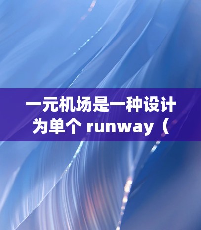 一元机场是一种设计为单个 runway（即只有一条 runway用于起飞的机场）以下是对一元机场使用说明的详细总结