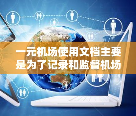 一元机场使用文档主要是为了记录和监督机场的交通规则，确保所有出入口的交通状况良好，提高机场的使用效率和乘客的舒适度。以下是对一元机场文档的具体内容和结构
