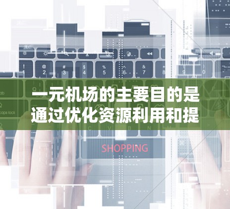 一元机场的主要目的是通过优化资源利用和提高效率来提升机场的整体运作效率。以下是其主要作用和好处的总结