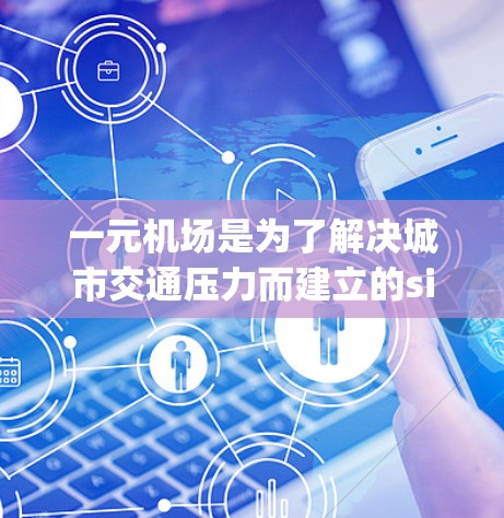 一元机场是为了解决城市交通压力而建立的single-use airport的简称。其主要协议涵盖多个方面，旨在优化机场运营、减少交通压力并保障乘客权益。以下是详细的解释