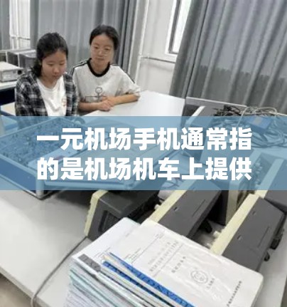 一元机场手机通常指的是机场机车上提供的手机应用入口，方便用户随时使用手机。以下是关于如何使用一元机场手机的详细指南