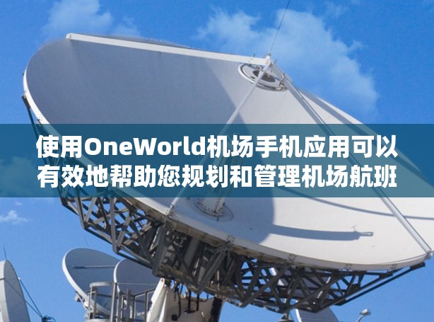 使用OneWorld机场手机应用可以有效地帮助您规划和管理机场航班，以下是详细的步骤指南