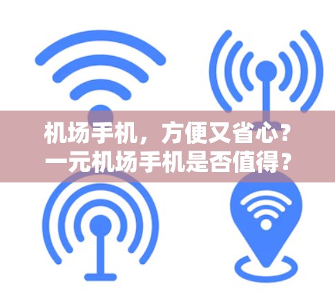 机场手机，方便又省心？一元机场手机是否值得？