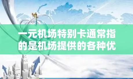 一元机场特别卡通常指的是机场提供的各种优惠卡，用于吸引乘客使用机场服务，或者提供额外的乘车或购物优惠。这些卡通常包括以下几种类型