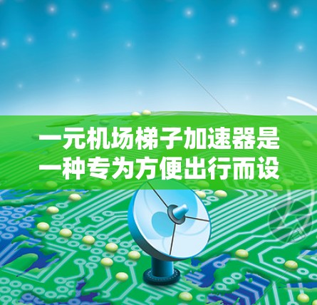 一元机场梯子加速器是一种专为方便出行而设计的免费机场梯子,用户只需要输入起点和终点城市即可直接使用,无需额外操作。这种产品通常由航空公司或特定平台提供,用户可以在手机或电脑上访问,无需付费即可使用 一元机场梯子加速器是一种专为方便出行而设计的免费机场梯子,用户只需要输入起点和终点城市即可直接使用,无需额外操作。这种产品通常由航空公司或特定平台提供,用户可以在手机或电脑上访问,无需付费即可使用