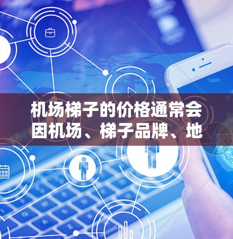 机场梯子的价格通常会因机场、梯子品牌、地区和配置而有所不同,但一般来说,机场梯子的价格可能不会特别高。以下是常见机场梯子的价格范围 机场梯子的价格通常会因机场、梯子品牌、地区和配置而有所不同,但一般来说,机场梯子的价格可能不会特别高。以下是常见机场梯子的价格范围
