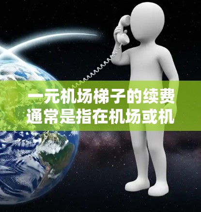 一元机场梯子的续费通常是指在机场或机场公司提供的额外费用，具体取决于机场的具体政策和服务。以下是一些常见的续费情况和建议