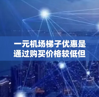 一元机场梯子优惠是通过购买价格较低但具有独特价值的小礼物或纪念品，总共花费一元，通常带来额外的便利，如免费接单或入住优惠。以下是一元机场梯子优惠的建议