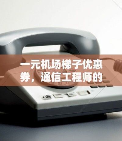 一元机场梯子优惠券，通信工程师的私人小技巧
