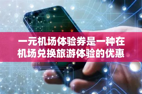 一元机场体验券是一种在机场兑换旅游体验的优惠活动，通常包含如住宿、餐饮、交通等多方面的体验。它的主要作用包括
