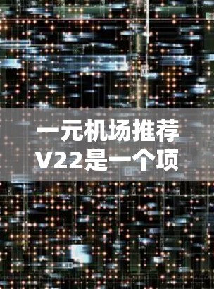 一元机场推荐V22是一个项目，可能指的是某个机场的V22号位或项目。建议您根据自己的需求选择合适的区域，比如商务区、休闲区、酒店区等。以下是一些通用的推荐建议