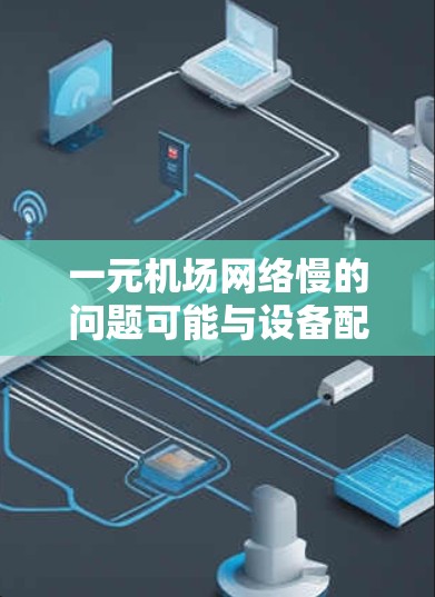 一元机场网络慢的问题可能与设备配置有关。以下是一些可能的原因和解决方法