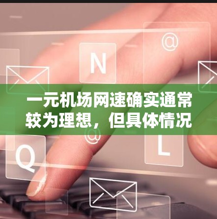 一元机场网速确实通常较为理想，但具体情况因机场而异。以下是一些关键点，帮助您更好地理解机场网络的性能