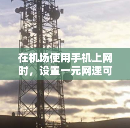 在机场使用手机上网时，设置一元网速可以更好地管理你的上网时间，避免被网络攻击或流量被限制的情况。以下是关于如何在机场设置一元网速的步骤