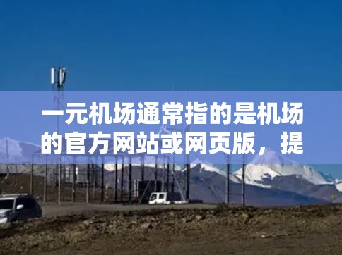 一元机场通常指的是机场的官方网站或网页版，提供机场的最新信息、航班安排、酒店推荐、餐厅推荐以及交通安排等。以下是一些常见的机场网页版内容，供您参考