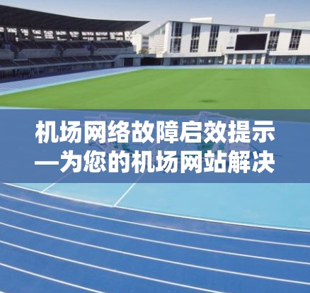 机场网络故障启效提示—为您的机场网站解决问题