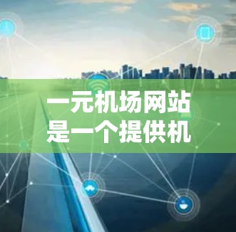 一元机场网站是一个提供机场内部服务的综合平台，旨在帮助用户在机场内部找到所需信息和预订服务。以下是对该平台的详细介绍
