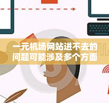 一元机场网站进不去的问题可能涉及多个方面，以下是一些常见的解决方法