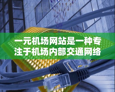 一元机场网站是一种专注于机场内部交通网络的优化设计，旨在通过减少数据量和资源消耗，提高机场管理的效率。以下是关于一元机场网站的详细总结