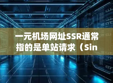 一元机场网址SSR通常指的是单站请求（Single-Site Request）的机场网址，允许用户在同一个页面上完成多种操作，如查询航班、预订机票、查酒店等