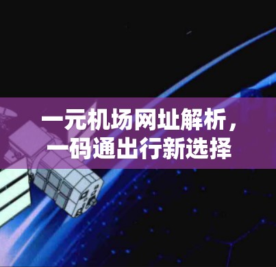 一元机场网址解析,一码通出行新选择 一元机场网址解析,一码通出行新选择