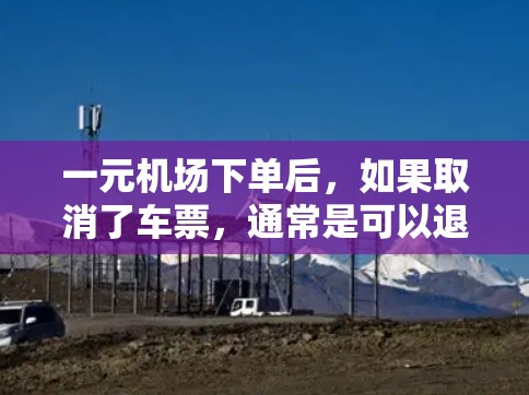 一元机场下单后，如果取消了车票，通常是可以退钱的。具体操作方式如下