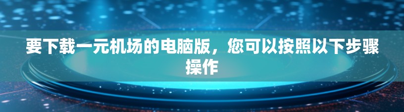 要下载一元机场的电脑版，您可以按照以下步骤操作