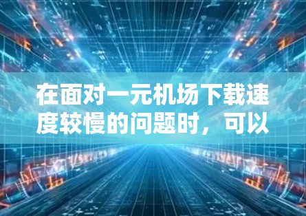 在面对一元机场下载速度较慢的问题时，可以采取以下步骤来解决