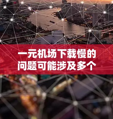 一元机场下载慢的问题可能涉及多个方面，包括网页加载速度、网络连接、浏览器设置等。以下是一些可能的解决方法