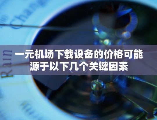 一元机场下载设备的价格可能源于以下几个关键因素