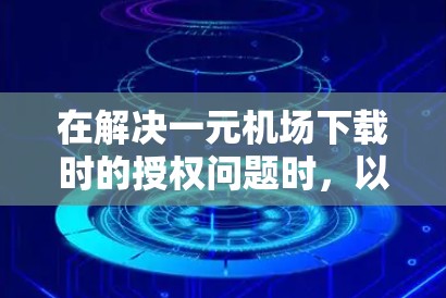 在解决一元机场下载时的授权问题时，以下是一步步的解决方案