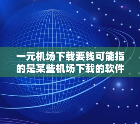 一元机场下载要钱可能指的是某些机场下载的软件或文件价格较低，或者用户对机场管理软件的价格结构感到困惑。以下是一些可能的解释和建议