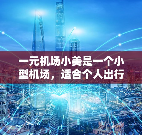 一元机场小美是一个小型机场，适合个人出行，价格相对较低，通常仅需支付少量费用。它位于某个城市或地区，是一个独立的机场，可能只有一家机场或者只有一个窗口供游客使用。以下是一些关于一元机场小美的详细介绍