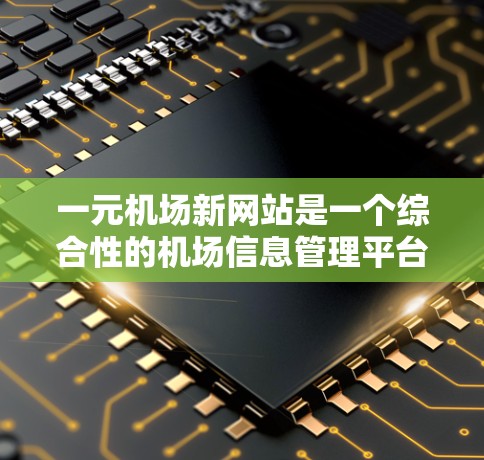 一元机场新网站是一个综合性的机场信息管理平台，旨在通过一个核心内容来覆盖多个机场相关信息。以下是该网站的详细设计和实现